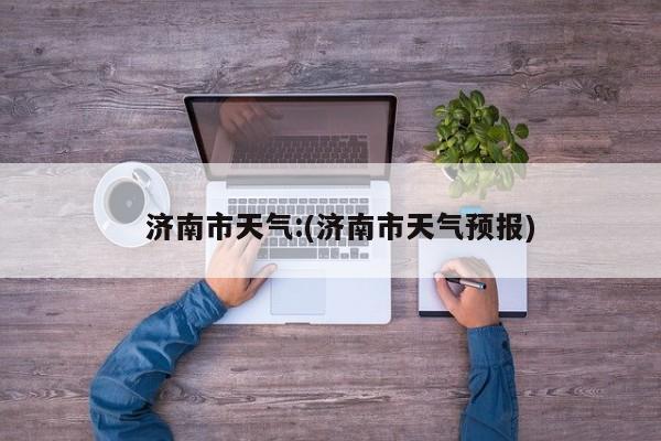   济南市天气:(济南市天气预报)
