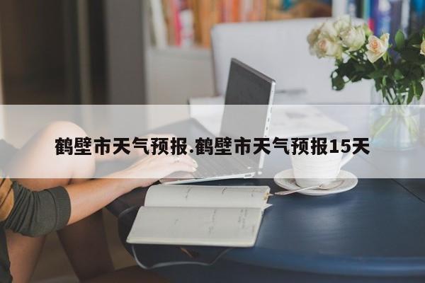 鹤壁市天气预报.鹤壁市天气预报15天
