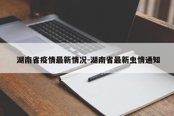  湖南省疫情最新情况-湖南省最新虫情通知